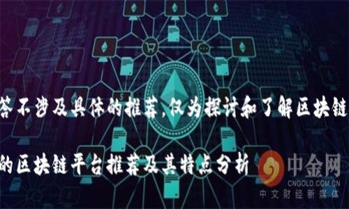 本回答不涉及具体的推荐，仅为探讨和了解区块链平台。

正规的区块链平台推荐及其特点分析